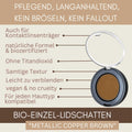 Bio Einzel Lidschatten Metallic Copper Brown mit langanhaltender Formel, ohne Bröseln, ohne Fallout und titandioxidfrei